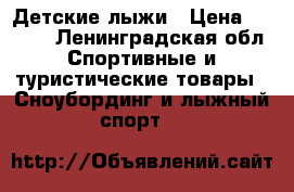 Детские лыжи › Цена ­ 3 500 - Ленинградская обл. Спортивные и туристические товары » Сноубординг и лыжный спорт   